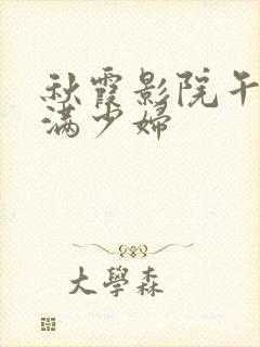 秋霞影院午夜丰满少妇