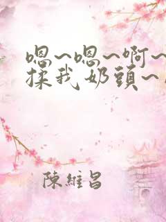 嗯~嗯~啊~别揉我奶头~网站