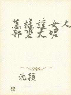 怎样让女人的胸部变大呢