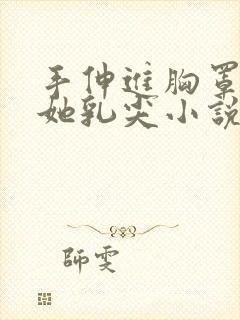 手伸进胸罩里摸她乳尖小说