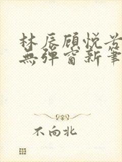 林辰顾悦兮正版无弹窗新笔趣阁