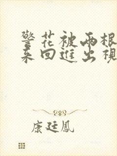 警花被两根粗黑来回进出视频