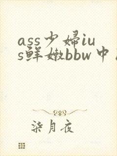 ass少妇ius鲜嫩bbw中国