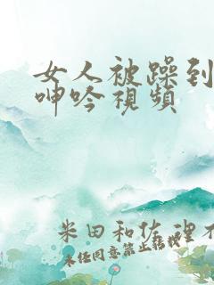 女人被躁到高潮呻吟视频