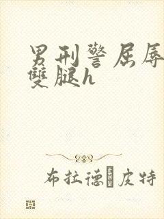 男刑警屈辱打开双腿h