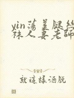 yin荡美腿丝袜人妻老师