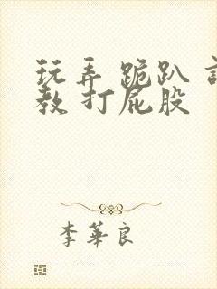 玩弄 跪趴 调教 打屁股