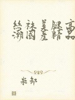 丝袜美腿高跟高潮国产精品