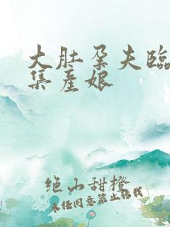 大肚孕夫临盆合集产娘