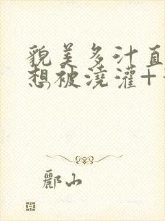 貌美多汁直男不想被浇灌+笔趣阁免费阅读