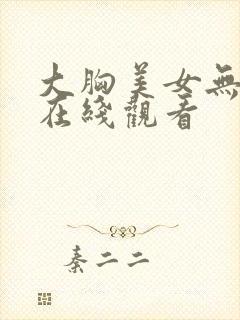 大胸美女无遮挡在线观看