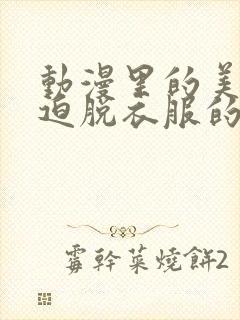 动漫里的美女被迫脱衣服的视频