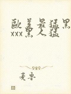 欧美最猛黑人xxxx黑人猛