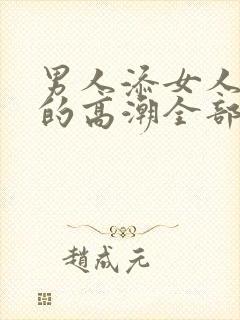 男人添女人下面的高潮全部视频