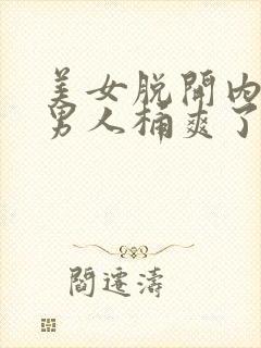 美女脱开内裤被男人桶爽了