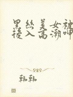 黑丝美女被黑人后入高潮呻吟出水