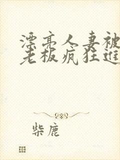 漂亮人妻被黑人老板疯狂进入