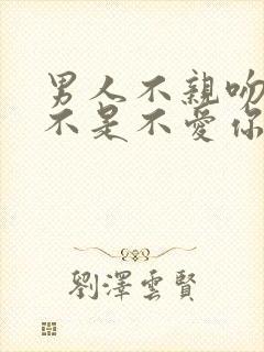 男人不亲吻你是不是不爱你的表现