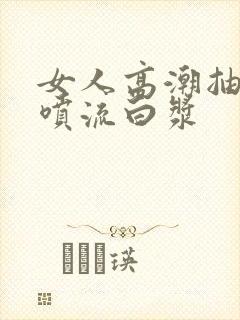 女人高潮抽搐潮喷流白浆