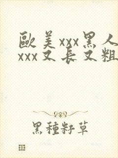 欧美xxx黑人xxx又长又粗