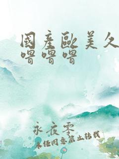 国产欧美久久久噜噜噜