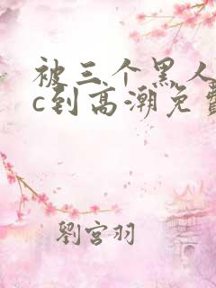 被三个黑人狂躁c到高潮免费看