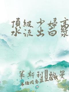 顶级少妇高潮喷水流出白浆小说