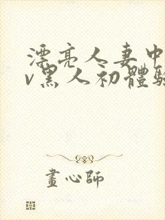 漂亮人妻中出av黑人初体验在线