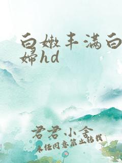 白嫩丰满白嫩少妇hd
