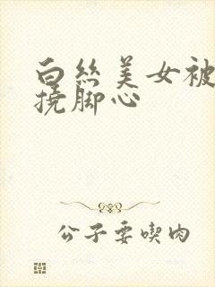 白丝美女被绑架挠脚心