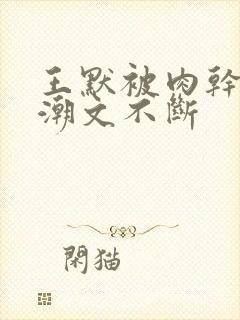 王默被肉干高h潮文不断