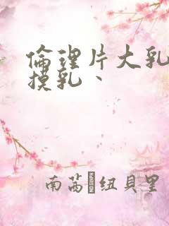 伦理片大乳口乳摸乳丶