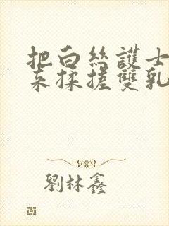 把白丝护士吊起来揉搓双乳羞羞兔