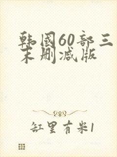 韩国60部三级末删减版