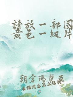 请放一部国产的黄色一级片免费的