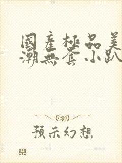 国产极品美女高潮无套小趴菜