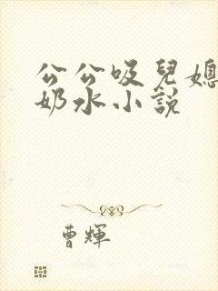 公公吸儿媳妇的奶水小说