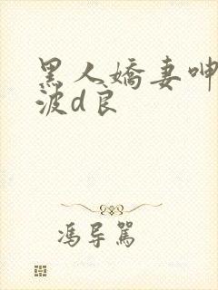 黑人娇妻呻吟美波d良