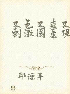 又色又爽又黄又刺激国产视频