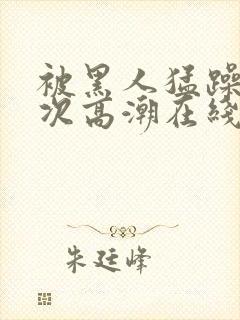 被黑人猛躁10次高潮在线观看