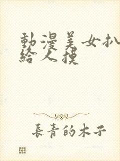 动漫美女扒开胸给人摸