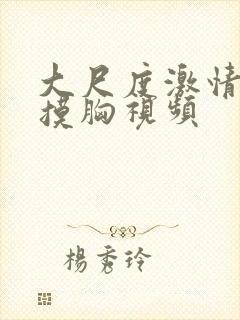 大尺度激情吻戏摸胸视频