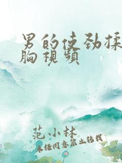 男的使劲揉女的胸视频