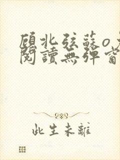 顾北弦苏o免费阅读无弹窗