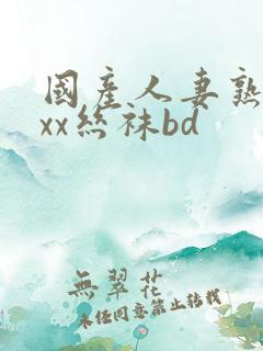 国产人妻熟女ⅹxx丝袜bd