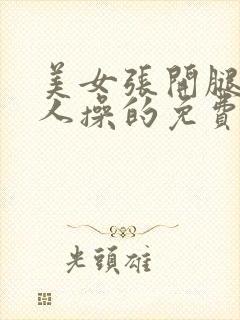 美女张开腿让男人操的免费的视频