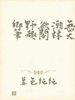 乡野欲潮无弹窗笔趣阁林天成