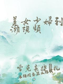 美女少妇到 高潮视频