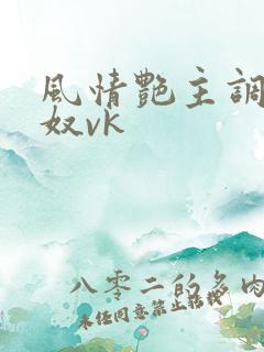 风情艳主调教女奴vk