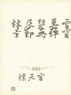 林辰楚嘉雪最新章节无弹窗笔趣阁